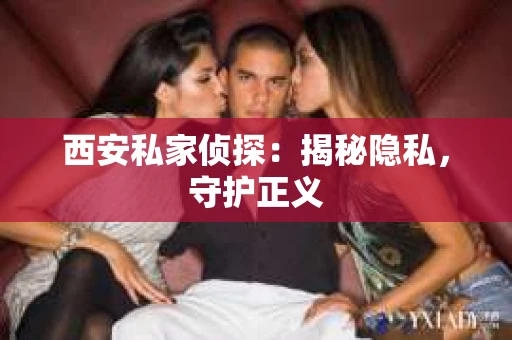 西安私家侦探：揭秘隐私，守护正义