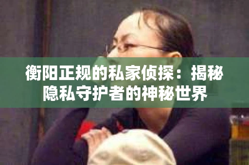 衡阳正规的私家侦探：揭秘隐私守护者的神秘世界