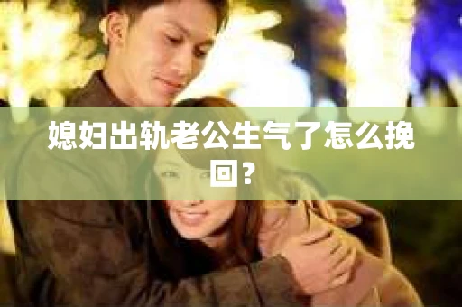 媳妇出轨老公生气了怎么挽回？