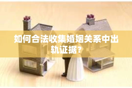 如何合法收集婚姻关系中出轨证据？