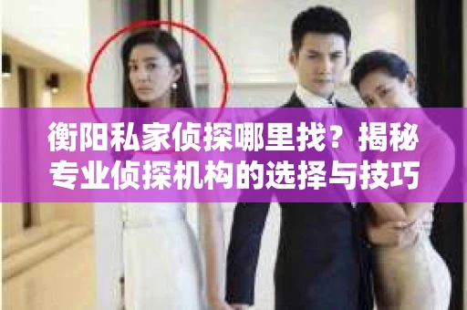 衡阳私家侦探哪里找？揭秘专业侦探机构的选择与技巧