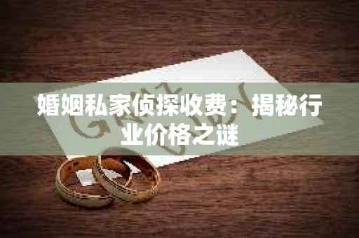 婚姻私家侦探收费：揭秘行业价格之谜