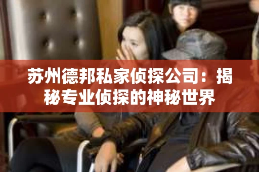 苏州德邦私家侦探公司：揭秘专业侦探的神秘世界