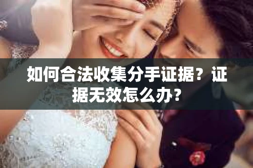如何合法收集分手证据？证据无效怎么办？