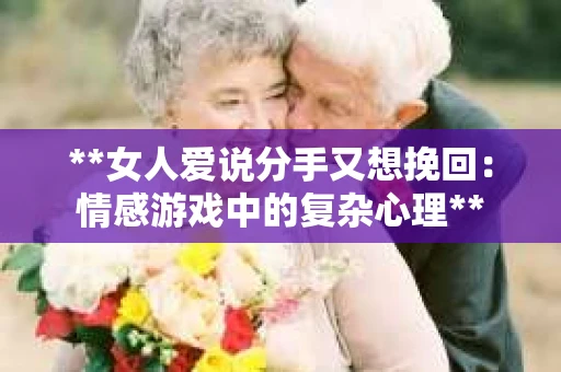 **女人爱说分手又想挽回：情感游戏中的复杂心理**