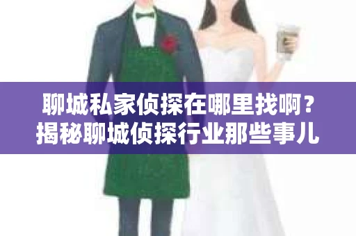 聊城私家侦探在哪里找啊？揭秘聊城侦探行业那些事儿