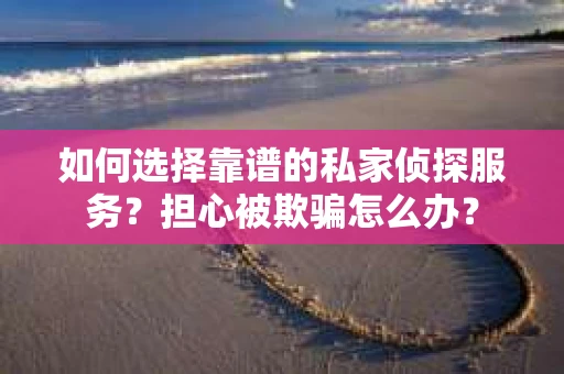 如何选择靠谱的私家侦探服务？担心被欺骗怎么办？