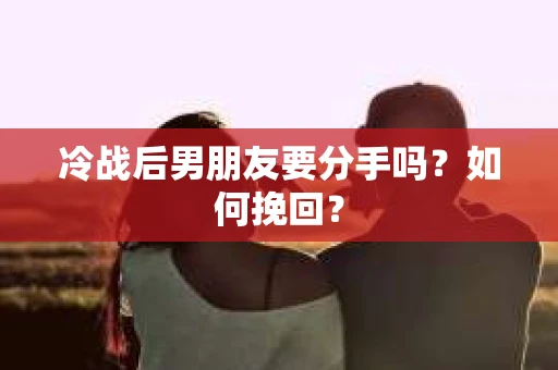冷战后男朋友要分手吗？如何挽回？