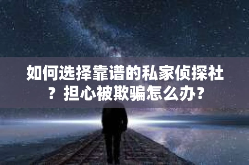 如何选择靠谱的私家侦探社？担心被欺骗怎么办？