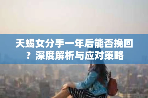 天蝎女分手一年后能否挽回？深度解析与应对策略