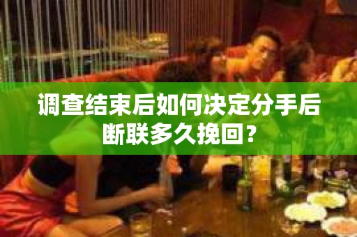 调查结束后如何决定分手后断联多久挽回？