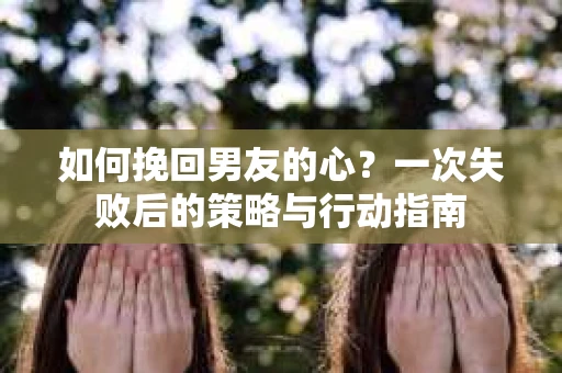 如何挽回男友的心？一次失败后的策略与行动指南