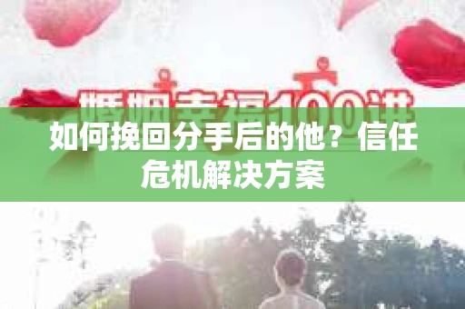 如何挽回分手后的他？信任危机解决方案