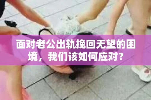 面对老公出轨挽回无望的困境，我们该如何应对？