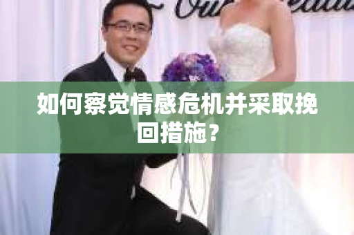 如何察觉情感危机并采取挽回措施？