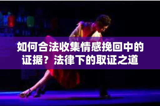 如何合法收集情感挽回中的证据？法律下的取证之道