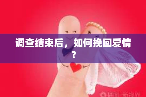 调查结束后，如何挽回爱情？