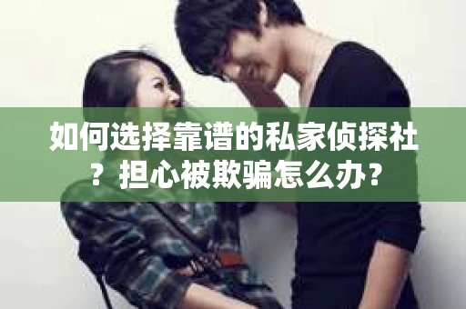 如何选择靠谱的私家侦探社？担心被欺骗怎么办？