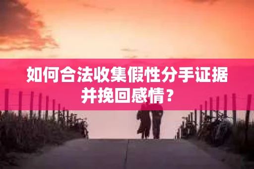 如何合法收集假性分手证据并挽回感情？