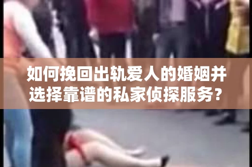 如何挽回出轨爱人的婚姻并选择靠谱的私家侦探服务？