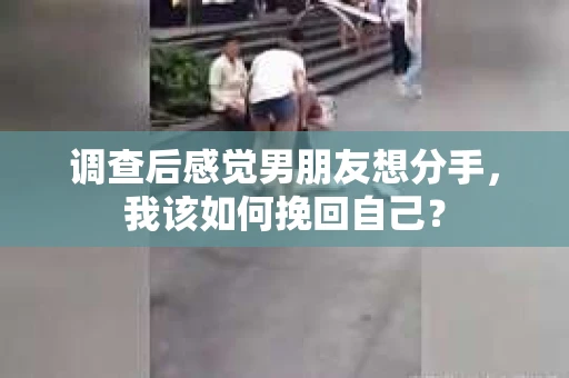 调查后感觉男朋友想分手，我该如何挽回自己？