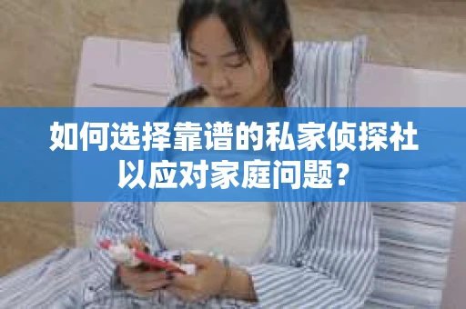 如何选择靠谱的私家侦探社以应对家庭问题？