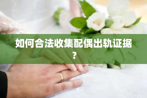 如何合法收集配偶出轨证据？