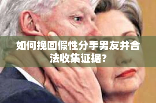 如何挽回假性分手男友并合法收集证据？