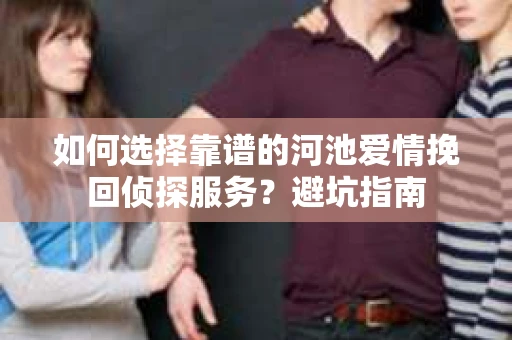 如何选择靠谱的河池爱情挽回侦探服务？避坑指南