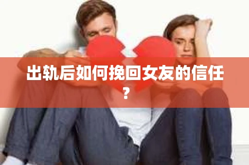 出轨后如何挽回女友的信任？