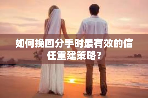 如何挽回分手时最有效的信任重建策略？