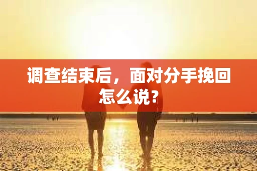 调查结束后，面对分手挽回怎么说？