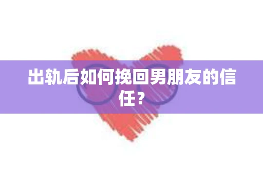 出轨后如何挽回男朋友的信任？