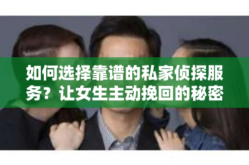 如何选择靠谱的私家侦探服务？让女生主动挽回的秘密武器怎么办？