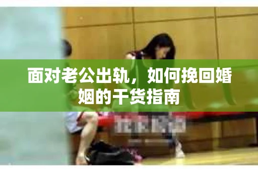 面对老公出轨，如何挽回婚姻的干货指南
