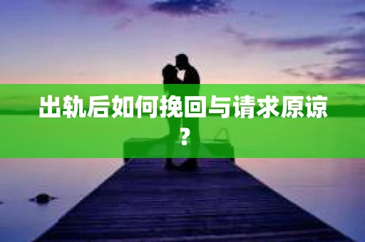 出轨后如何挽回与请求原谅？