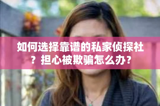 如何选择靠谱的私家侦探社？担心被欺骗怎么办？
