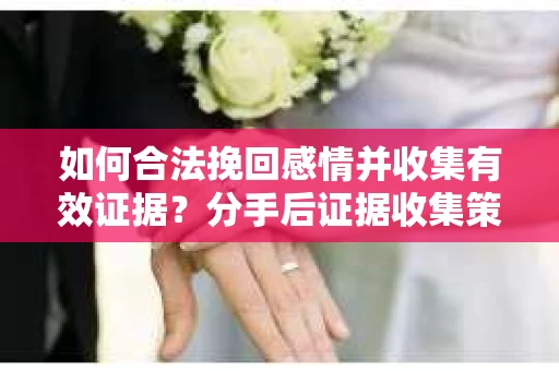 如何合法挽回感情并收集有效证据？分手后证据收集策略