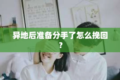 异地后准备分手了怎么挽回？