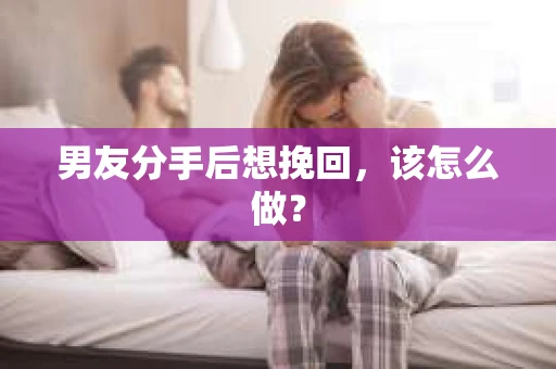 男友分手后想挽回，该怎么做？