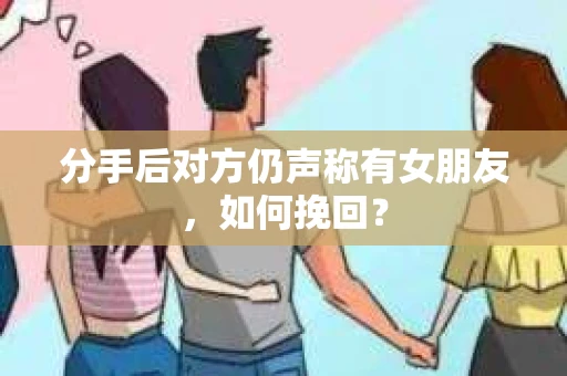 分手后对方仍声称有女朋友，如何挽回？