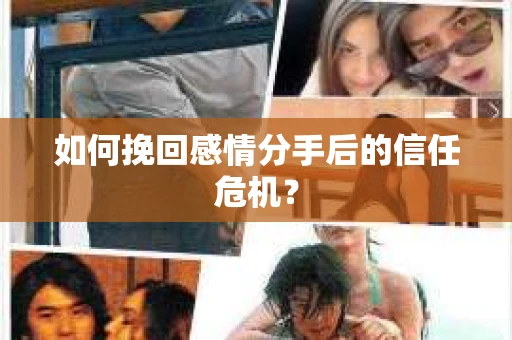 如何挽回感情分手后的信任危机？