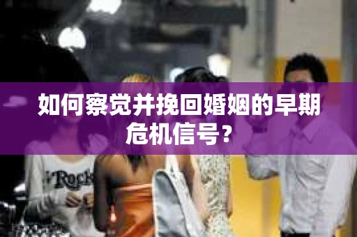 如何察觉并挽回婚姻的早期危机信号？