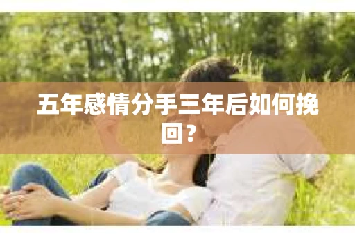 五年感情分手三年后如何挽回？