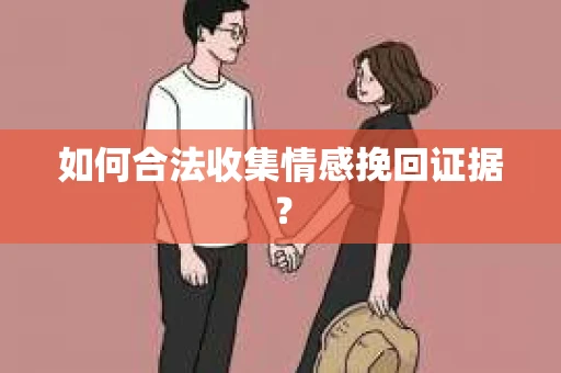 如何合法收集情感挽回证据？