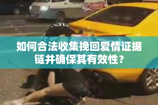 如何合法收集挽回爱情证据链并确保其有效性？