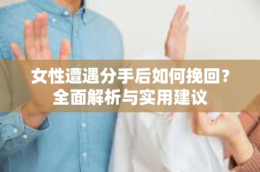 女性遭遇分手后如何挽回？全面解析与实用建议