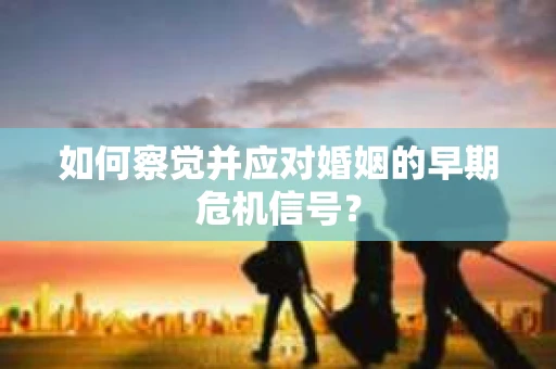 如何察觉并应对婚姻的早期危机信号？