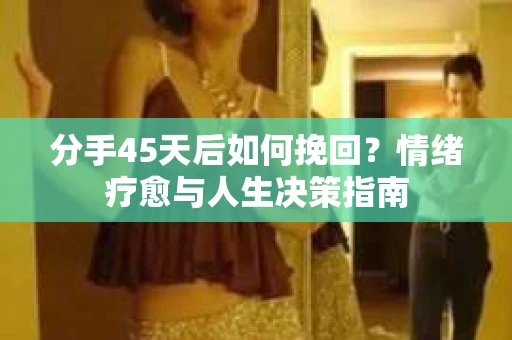分手45天后如何挽回？情绪疗愈与人生决策指南