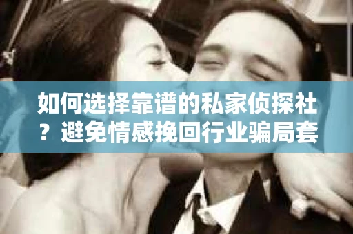 如何选择靠谱的私家侦探社？避免情感挽回行业骗局套路的实用指南